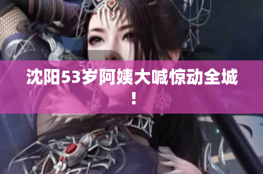 沈阳53岁阿姨大喊惊动全城！