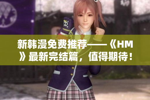 新韩漫免费推荐——《HM》最新完结篇，值得期待！