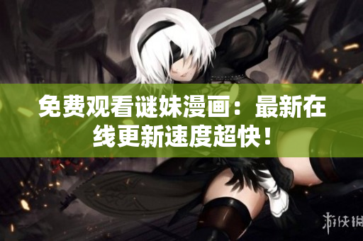 免费观看谜妹漫画：最新在线更新速度超快！