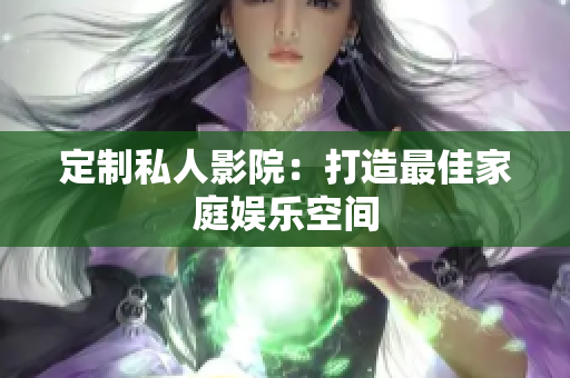 定制私人影院：打造最佳家庭娱乐空间