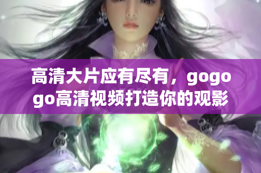 高清大片应有尽有，gogogo高清视频打造你的观影体验