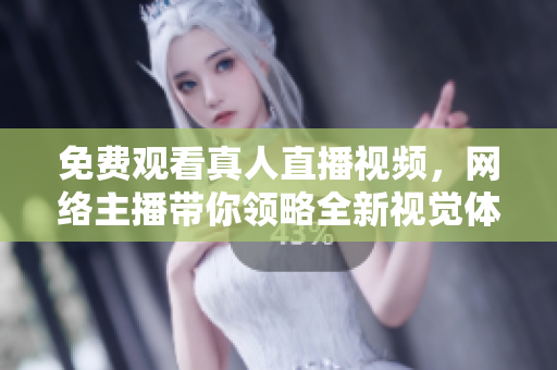 免费观看真人直播视频，网络主播带你领略全新视觉体验