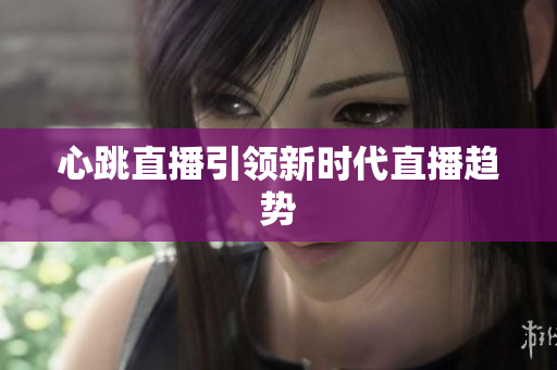 心跳直播引领新时代直播趋势