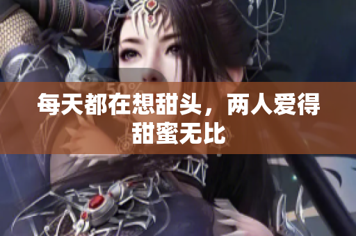 每天都在想甜头，两人爱得甜蜜无比