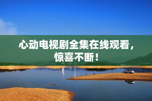 心动电视剧全集在线观看，惊喜不断！