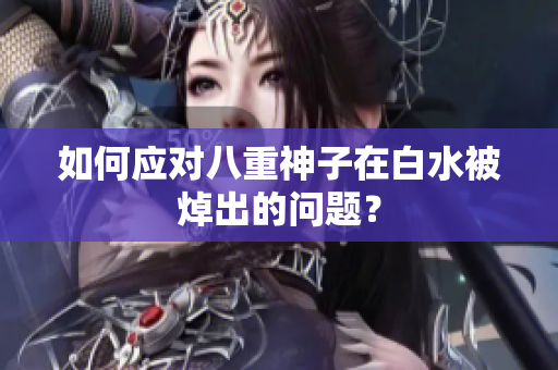 如何应对八重神子在白水被焯出的问题？
