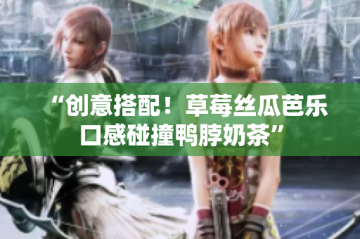 “创意搭配！草莓丝瓜芭乐口感碰撞鸭脖奶茶”