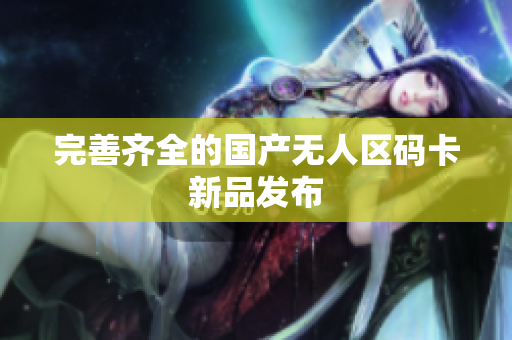 完善齐全的国产无人区码卡新品发布
