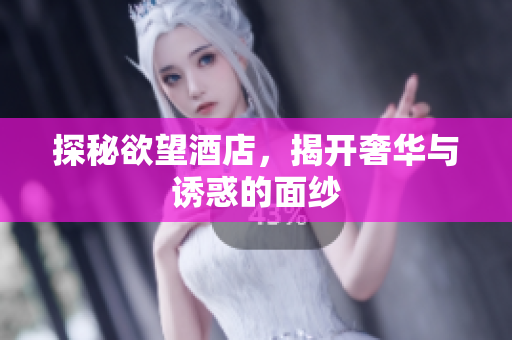 探秘欲望酒店，揭开奢华与诱惑的面纱