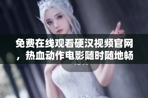免费在线观看硬汉视频官网，热血动作电影随时随地畅享