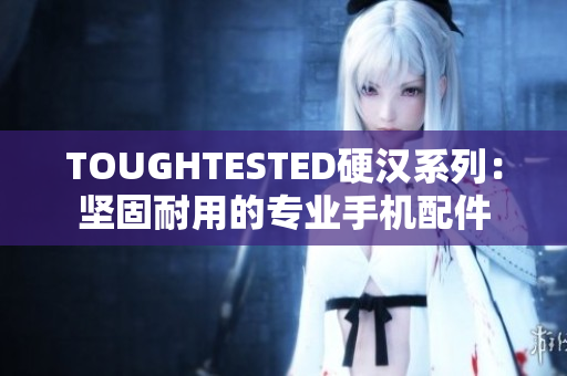 TOUGHTESTED硬汉系列：坚固耐用的专业手机配件