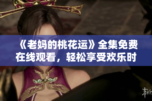 《老妈的桃花运》全集免费在线观看，轻松享受欢乐时光