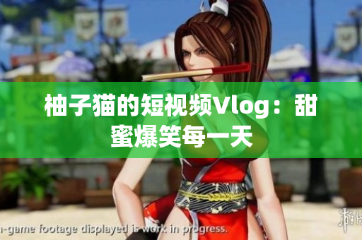 柚子猫的短视频Vlog：甜蜜爆笑每一天