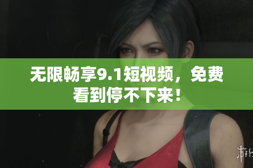 无限畅享9.1短视频，免费看到停不下来！