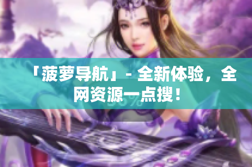 「菠萝导航」- 全新体验，全网资源一点搜！