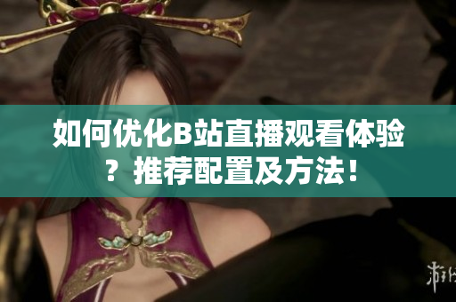如何优化B站直播观看体验？推荐配置及方法！