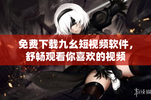 免费下载九幺短视频软件，舒畅观看你喜欢的视频