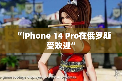 “iPhone 14 Pro在俄罗斯受欢迎”