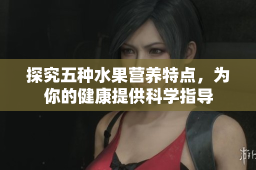 探究五种水果营养特点，为你的健康提供科学指导
