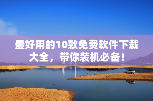 最好用的10款免费软件下载大全，带你装机必备！