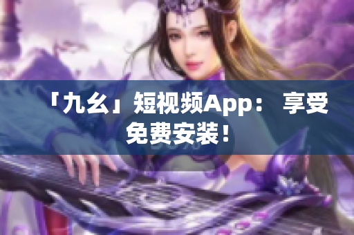 「九幺」短视频App： 享受免费安装！