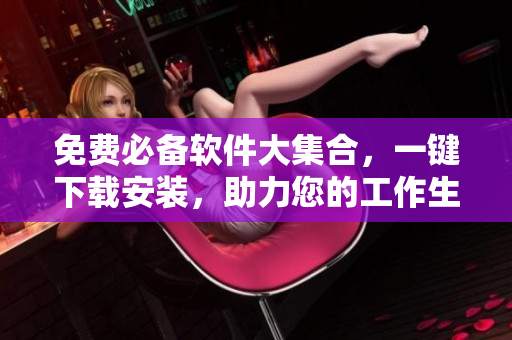 免费必备软件大集合，一键下载安装，助力您的工作生活！