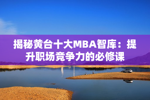 揭秘黄台十大MBA智库：提升职场竞争力的必修课