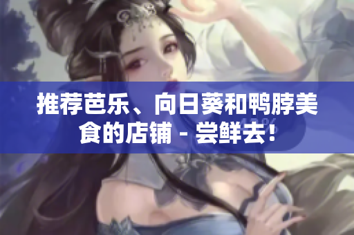推荐芭乐、向日葵和鸭脖美食的店铺 - 尝鲜去！