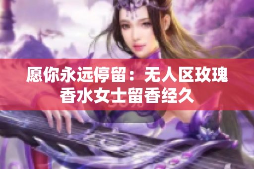 愿你永远停留：无人区玫瑰香水女士留香经久