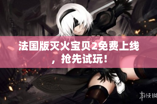法国版灭火宝贝2免费上线，抢先试玩！