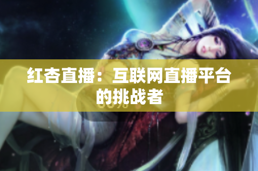红杏直播：互联网直播平台的挑战者