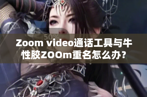 Zoom video通话工具与牛性胶ZOOm重名怎么办？