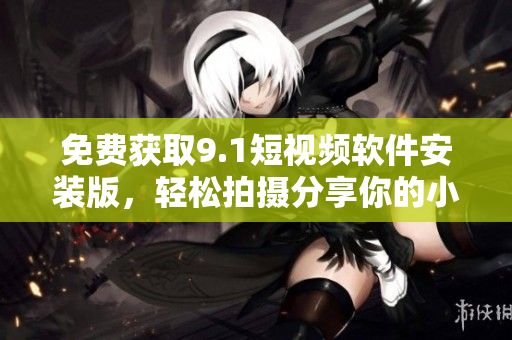 免费获取9.1短视频软件安装版，轻松拍摄分享你的小视频