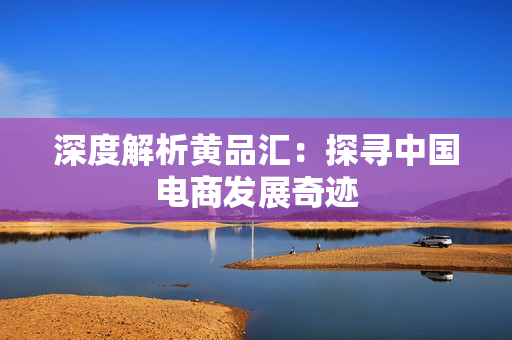 深度解析黄品汇：探寻中国电商发展奇迹