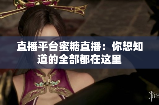 直播平台蜜糖直播：你想知道的全部都在这里