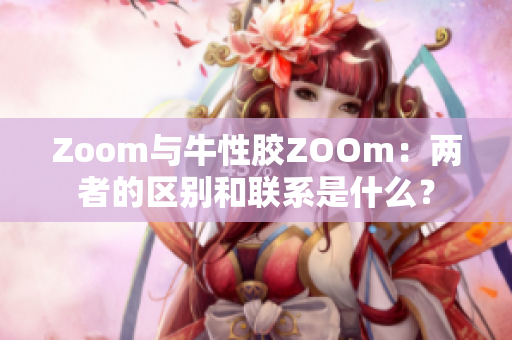 Zoom与牛性胶ZOOm：两者的区别和联系是什么？