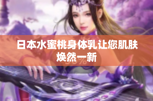 日本水蜜桃身体乳让您肌肤焕然一新