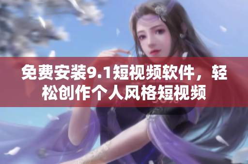 免费安装9.1短视频软件，轻松创作个人风格短视频