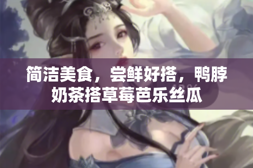 简洁美食，尝鲜好搭，鸭脖奶茶搭草莓芭乐丝瓜