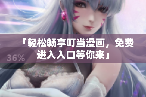 「轻松畅享叮当漫画，免费进入入口等你来」
