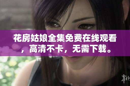 花房姑娘全集免费在线观看，高清不卡，无需下载。
