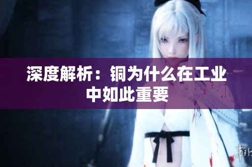 深度解析：铜为什么在工业中如此重要