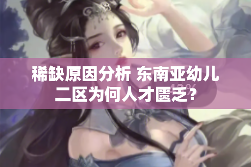 稀缺原因分析 东南亚幼儿二区为何人才匮乏？