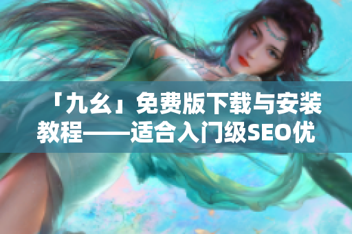 「九幺」免费版下载与安装教程——适合入门级SEO优化者