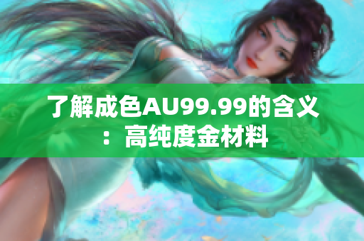 了解成色AU99.99的含义：高纯度金材料