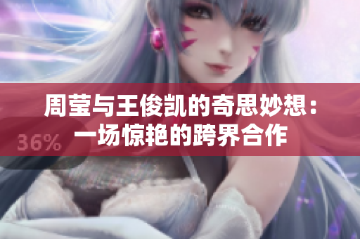 周莹与王俊凯的奇思妙想：一场惊艳的跨界合作