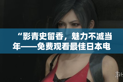 “影青史留香，魅力不减当年——免费观看最佳日本电影推荐”