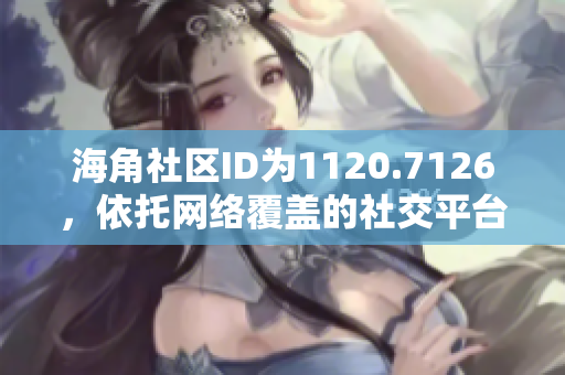 海角社区ID为1120.7126，依托网络覆盖的社交平台
