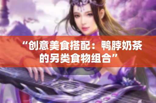 “创意美食搭配：鸭脖奶茶的另类食物组合”