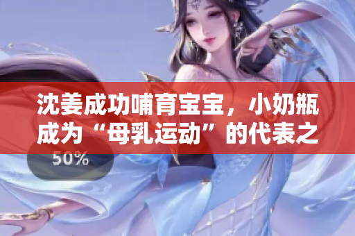 沈姜成功哺育宝宝，小奶瓶成为“母乳运动”的代表之一